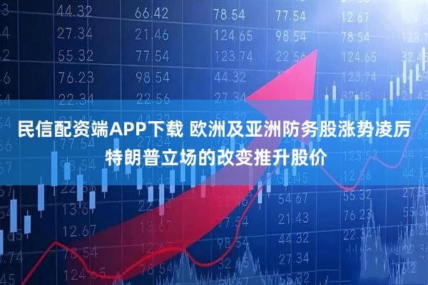 民信配资端APP下载 欧洲及亚洲防务股涨势凌厉 特朗普立场的改变推升股价