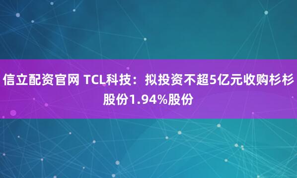 信立配资官网 TCL科技：拟投资不超5亿元收购杉杉股份1.94%股份