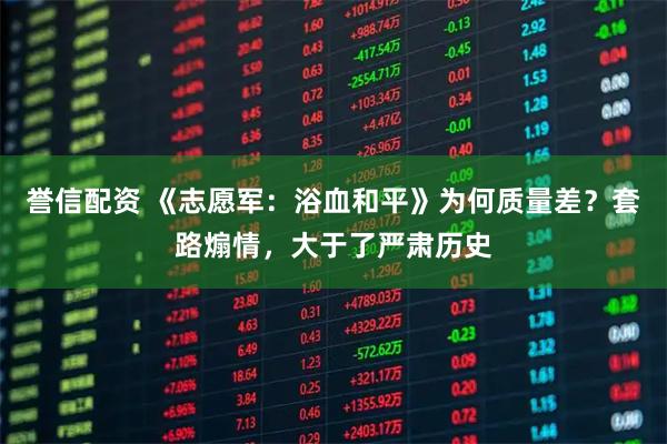 誉信配资 《志愿军：浴血和平》为何质量差？套路煽情，大于了严肃历史