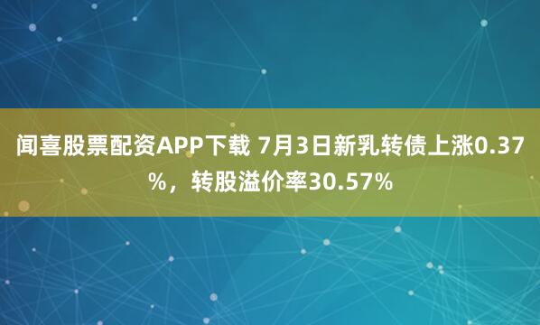 闻喜股票配资APP下载 7月3日新乳转债上涨0.37%,转股溢价率30.57%