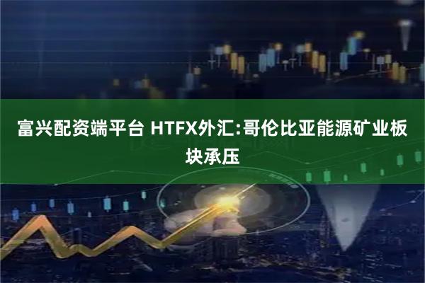富兴配资端平台 HTFX外汇:哥伦比亚能源矿业板块承压