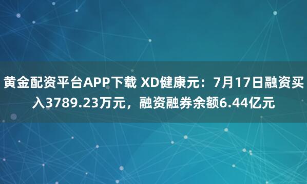 黄金配资平台APP下载 XD健康元：7月17日融资买入3789.23万元，融资融券余额6.44亿元