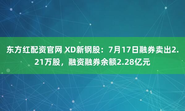 东方红配资官网 XD新钢股：7月17日融券卖出2.21万股，融资融券余额2.28亿元