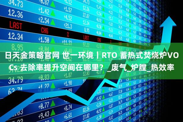 日天金策略官网 世一环境丨RTO 蓄热式焚烧炉VOCs 去除率提升空间在哪里?_废气_炉膛_热效率