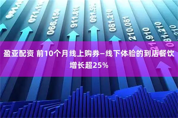 盈亚配资 前10个月线上购券—线下体验的到店餐饮增长超25%