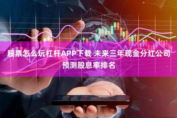 股票怎么玩杠杆APP下载 未来三年现金分红公司预测股息率排名