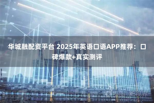 华城融配资平台 2025年英语口语APP推荐:口碑爆款+真实测评
