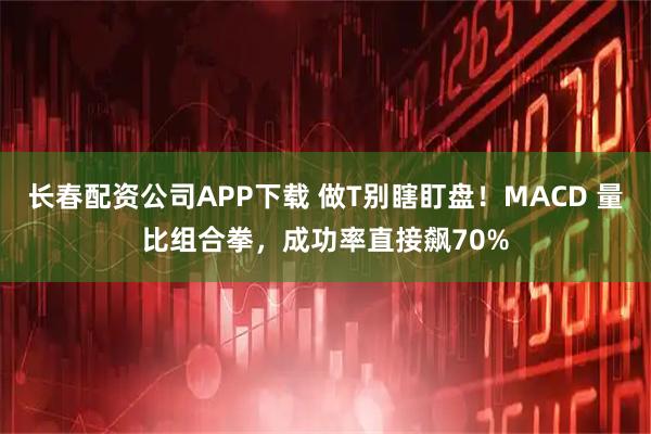 长春配资公司APP下载 做T别瞎盯盘！MACD 量比组合拳，成功率直接飙70%