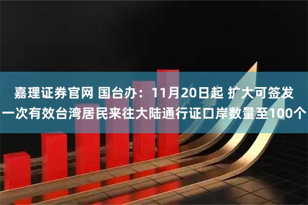 嘉理证券官网 国台办：11月20日起 扩大可签发一次有效台湾居民来往大陆通行证口岸数量至100个