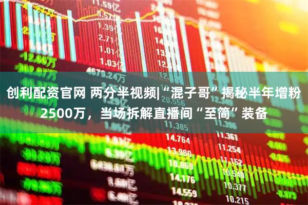 创利配资官网 两分半视频|“混子哥”揭秘半年增粉2500万，当场拆解直播间“至简”装备