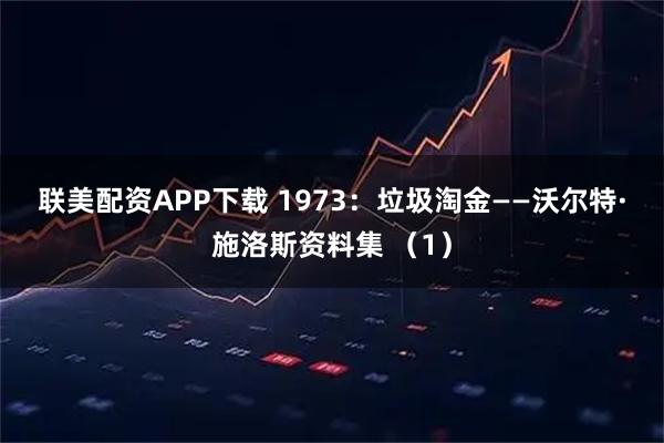 联美配资APP下载 1973：垃圾淘金——沃尔特·施洛斯资料集 （1）