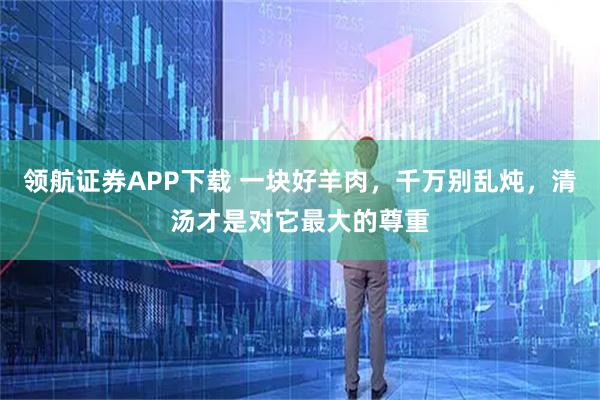 领航证券APP下载 一块好羊肉，千万别乱炖，清汤才是对它最大的尊重