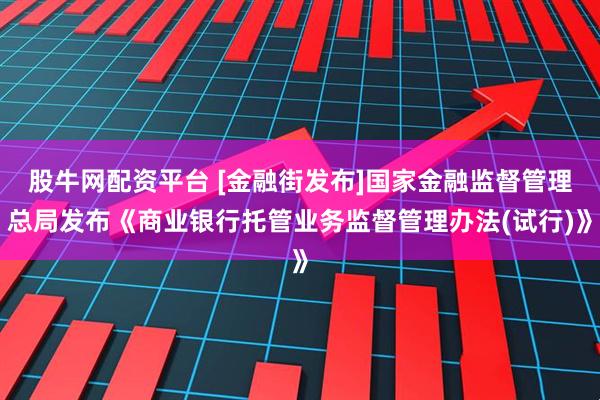 股牛网配资平台 [金融街发布]国家金融监督管理总局发布《商业银行托管业务监督管理办法(试行)》