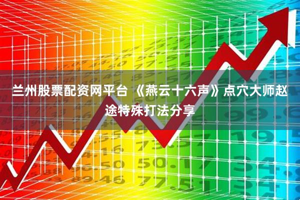 兰州股票配资网平台 《燕云十六声》点穴大师赵途特殊打法分享