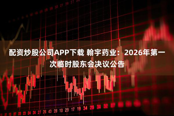 配资炒股公司APP下载 翰宇药业：2026年第一次临时股东会决议公告