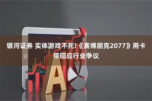 银河证券 实体游戏不死!《赛博朋克2077》用卡带回应行业争议