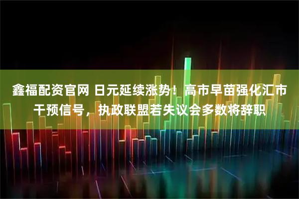 鑫福配资官网 日元延续涨势！高市早苗强化汇市干预信号，执政联盟若失议会多数将辞职