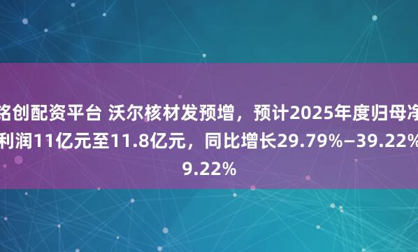 铭创配资平台 沃尔核材发预增，预计2025年度归母净利润11亿元至11.8亿元，同比增长29.79%—39.22%