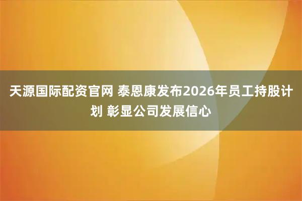 天源国际配资官网 泰恩康发布2026年员工持股计划 彰显公司发展信心
