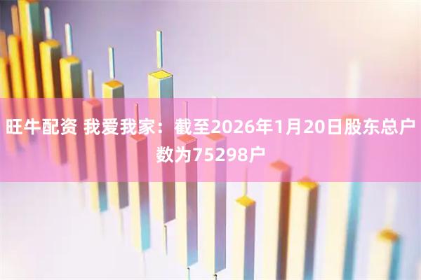 旺牛配资 我爱我家：截至2026年1月20日股东总户数为75298户