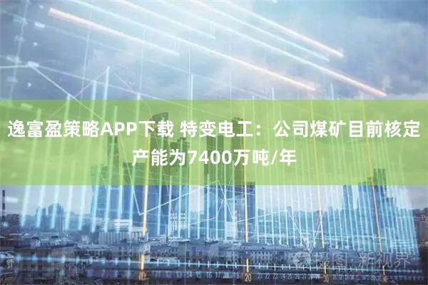 逸富盈策略APP下载 特变电工：公司煤矿目前核定产能为7400万吨/年
