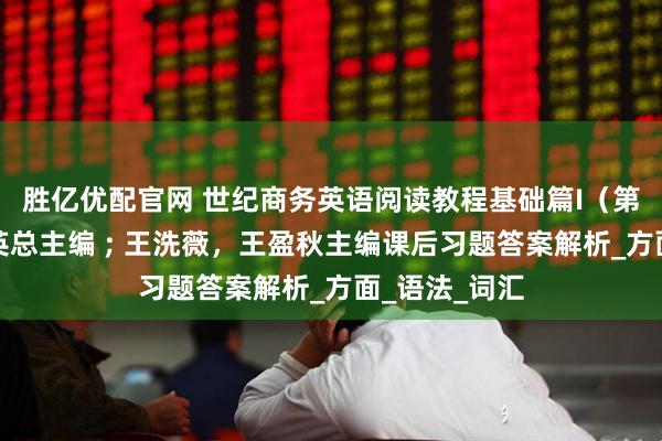 胜亿优配官网 世纪商务英语阅读教程基础篇I（第八版）刘杰英总主编 ; 王洗薇，王盈秋主编课后习题答案解析_方面_语法_词汇