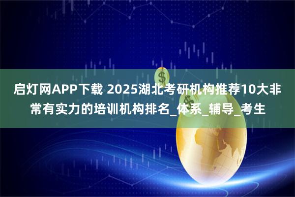 启灯网APP下载 2025湖北考研机构推荐10大非常有实力的培训机构排名_体系_辅导_考生