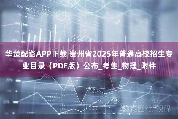 华楚配资APP下载 贵州省2025年普通高校招生专业目录（PDF版）公布_考生_物理_附件