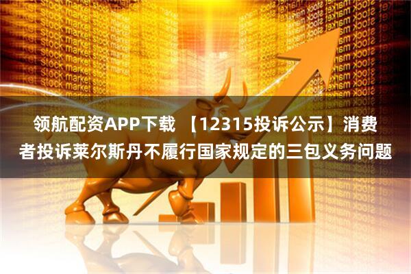 领航配资APP下载 【12315投诉公示】消费者投诉莱尔斯丹不履行国家规定的三包义务问题