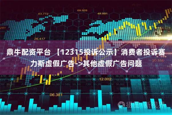 鼎牛配资平台 【12315投诉公示】消费者投诉赛力斯虚假广告->其他虚假广告问题