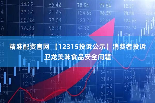 精准配资官网 【12315投诉公示】消费者投诉卫龙美味食品安全问题