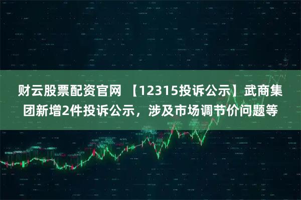 财云股票配资官网 【12315投诉公示】武商集团新增2件投诉公示，涉及市场调节价问题等