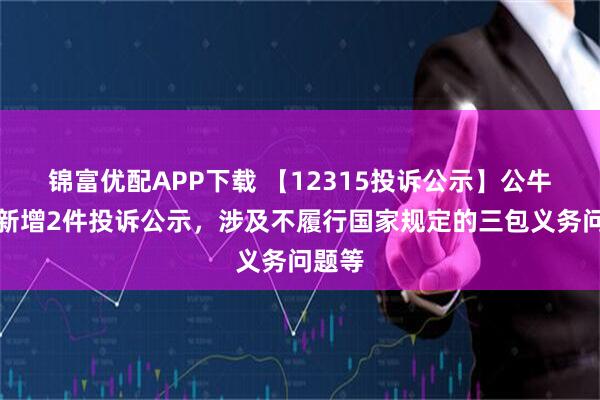 锦富优配APP下载 【12315投诉公示】公牛集团新增2件投诉公示，涉及不履行国家规定的三包义务问题等