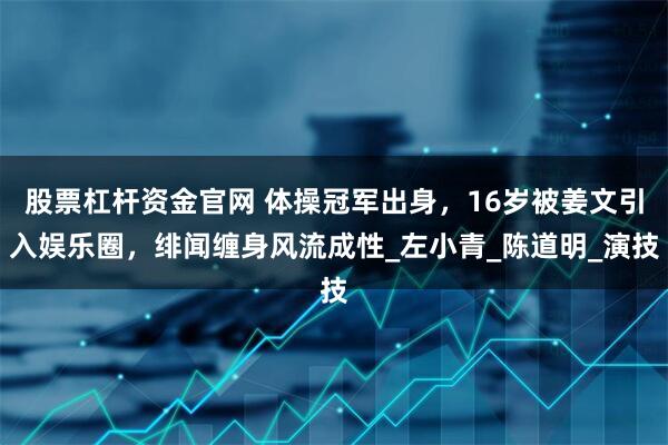 股票杠杆资金官网 体操冠军出身，16岁被姜文引入娱乐圈，绯闻缠身风流成性_左小青_陈道明_演技