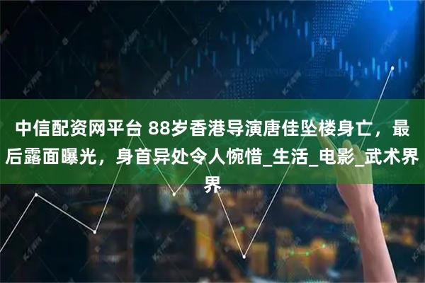 中信配资网平台 88岁香港导演唐佳坠楼身亡，最后露面曝光，身首异处令人惋惜_生活_电影_武术界