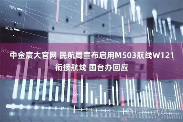 中金宸大官网 民航局宣布启用M503航线W121衔接航线 国台办回应