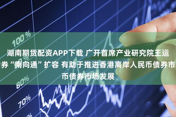 湖南期货配资APP下载 广开首席产业研究院王运金：债券“南向通”扩容 有助于推进香港离岸人民币债券市场发展