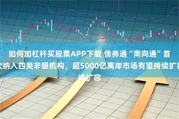 如何加杠杆买股票APP下载 债券通“南向通”首次纳入四类非银机构，超5000亿离岸市场有望持续扩容