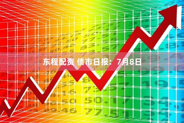 东程配资 债市日报：7月8日