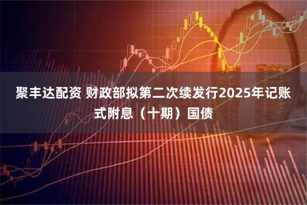 聚丰达配资 财政部拟第二次续发行2025年记账式附息（十期）国债