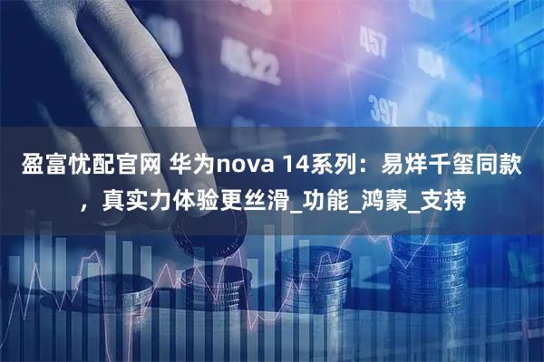 盈富忧配官网 华为nova 14系列：易烊千玺同款，真实力体验更丝滑_功能_鸿蒙_支持