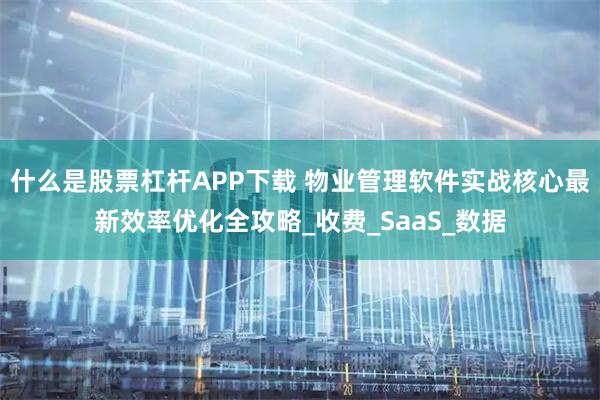 什么是股票杠杆APP下载 物业管理软件实战核心最新效率优化全攻略_收费_SaaS_数据