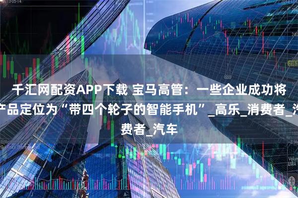 千汇网配资APP下载 宝马高管：一些企业成功将其产品定位为“带四个轮子的智能手机”_高乐_消费者_汽车