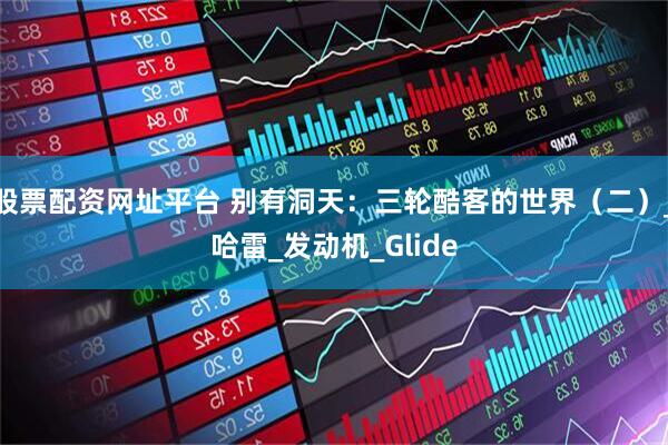 股票配资网址平台 别有洞天：三轮酷客的世界（二）_哈雷_发动机_Glide