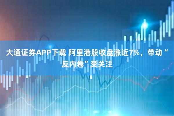 大通证券APP下载 阿里港股收盘涨近7%，带动“反内卷”受关注