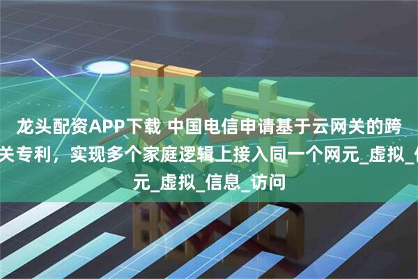 龙头配资APP下载 中国电信申请基于云网关的跨域组网相关专利，实现多个家庭逻辑上接入同一个网元_虚拟_信息_访问