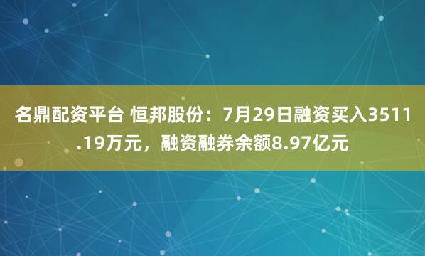名鼎配资平台 恒邦股份：7月29日融资买入3511.19万元，融资融券余额8.97亿元