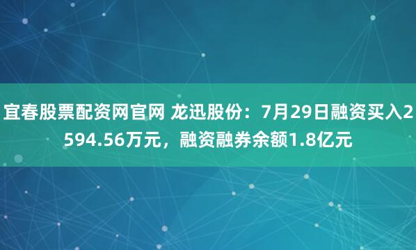 宜春股票配资网官网 龙迅股份：7月29日融资买入2594.56万元，融资融券余额1.8亿元