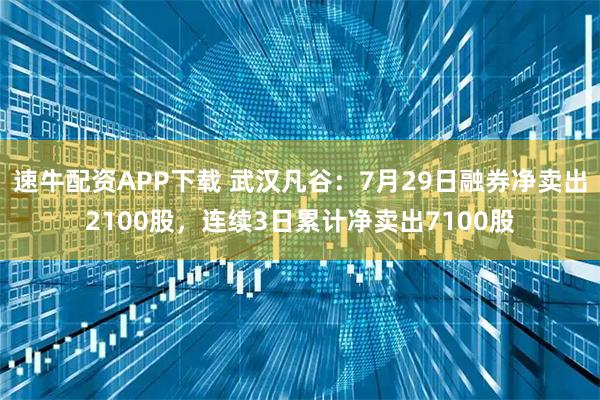 速牛配资APP下载 武汉凡谷：7月29日融券净卖出2100股，连续3日累计净卖出7100股