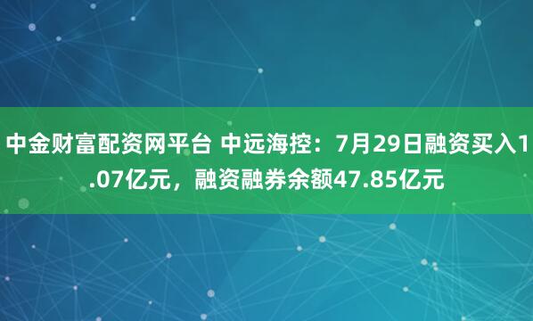 中金财富配资网平台 中远海控：7月29日融资买入1.07亿元，融资融券余额47.85亿元